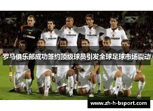 罗马俱乐部成功签约顶级球员引发全球足球市场震动