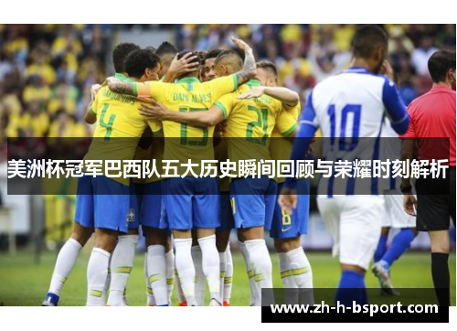 美洲杯冠军巴西队五大历史瞬间回顾与荣耀时刻解析