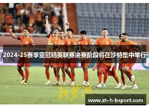 2024-25赛季亚冠精英联赛决赛阶段将在沙特集中举行